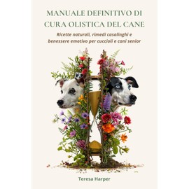 Manuale definitivo di cura olistica del cane: Ricette naturali, rimedi casalinghi e benessere emotivo per cuccioli e cani senior