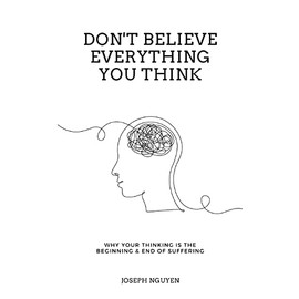 Don't Believe Everything You Think: Why Your Thinking Is The Beginning & End Of Suffering