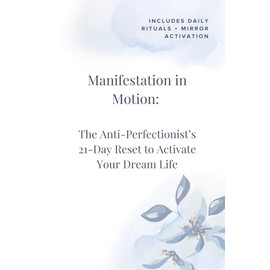 Manifestation in Motion: The Anti-Perfectionist’s Guide to Creating Your Dream Life with Confidence and Clarity