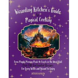 Wizarding Kitchen's Guide to Magical Cooking: From Muggle Morning Meals to Feasts in the Great Hall Over 140 Enchanted Recipes for Every Witch and Wizard to Enjoy