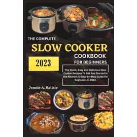 THE COMPLETE SLOW COOKER COOKBOOK FOR BEGINNERS 2023: The Quick, Easy and Delicious Slow Cooker Recipes to Get You Started in the Kitchen A Step by Step Guide for Beginners in 2023