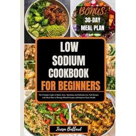 Low Sodium Cookbook for Beginners: The Ultimate Guide to Quick, Easy, Nutritious and Delicious Low Salt Recipes with Meal Plan to Manage Blood Pressure and Improve Heart Health