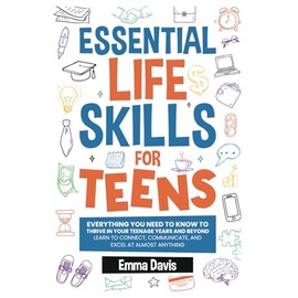 Essential Life Skills For Teens: Everything You Need To Know To Thrive In Your Teenage Years And Beyond - Learn To Connect,communicate And Excel At ... Confidence, Success and Independence)