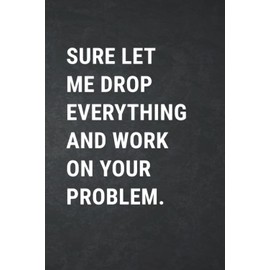 Sure Let Me Drop Everything And Work On Your Problem: Office Work Gag Journal , Blank Lined Coworker Notebook , Funny Farewell Gift For Employees Boss Colleague
