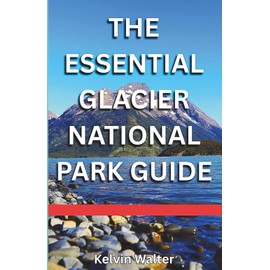 THE ESSENTIAL GLACIER NATIONAL PARK: Know Where To Stay, Where To Eat, Getting Around, What To Do, Top Hiking Trails, And Common Mistakes To Avoid.