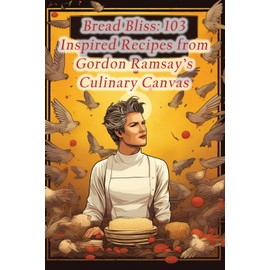 Bread Bliss: 103 Inspired Recipes from Gordon Ramsay's Culinary Canvas