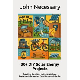 30+ DIY Solar Energy Projects: Practical Solutions to Generate Free, Sustainable Power for Your Home and Garden