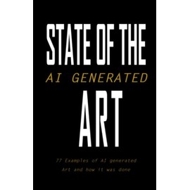 State Of The AI Generated Art: The Collection Of 77 Game-Changing Examples To Help You Master The AI Creativity Process And Explore The Potential Of Art Bots Beyond Your Wildest Imagination Without Any Costly Trials & Errors