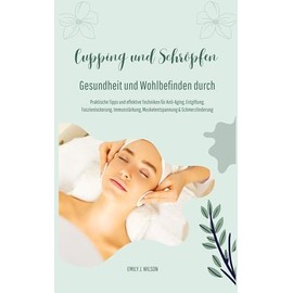 Gesundheit und Wohlbefinden durch Schröpfen und Cupping (Praktische Tipps und effektive Techniken für Anti-Aging, Entgiftung, Faszienlockerung, Immunstärkung, Muskelentspannung und Schmerzlinderung)
