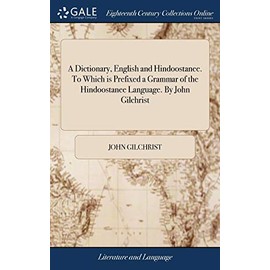 A Dictionary, English and Hindoostanee. to Which Is Prefixed a Grammar of the Hindoostanee Language. by John Gilchrist