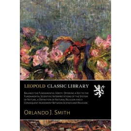 Balance the Fundamental Verity. Offering a Key to the Fundamental Scientific Interpretations of the System of Nature, a Definition of Natural Religion