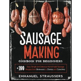 Sausage Making Cookbook for Beginners: 100+ Easy, Simple and Delicious Homemade Sausage Recipes from Bratwurst to Chorizo, and Cotechino