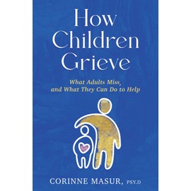 How Children Grieve: What Adults Miss, and What They Can Do To Help: A Guide for Parents, Teachers, Therapists, and Caregivers to Help Children Deal with Death, Divorce, and Moving
