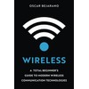 Wireless: A Total Beginner’s Guide to Modern Wireless Communication Technologies