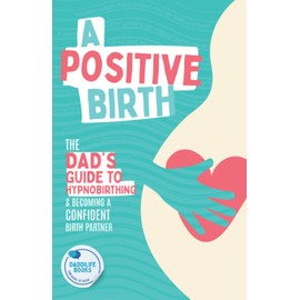 A Positive Birth: The Dad's Guide To Hypnobirthing & Becoming A Confident Birth Partner
