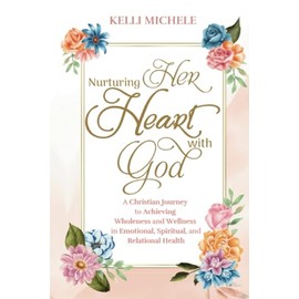 Nurturing Her Heart With God: A Christian Journey to Achieving Wholeness and Wellness in Emotional, Spiritual, and Relational Health