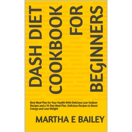  DASH Diet Cookbook for Beginners: Best Meal Plan for Your Health With Delicious Low-Sodium Recipes and a 70-Day Meal Plan. Delicious Recipes to Boost Energy and Lose Weight