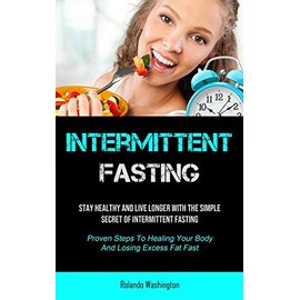  Intermittent Fasting: Stay Healthy And Live Longer With The Simple Secret Of Intermittent Fasting (Proven Steps To Healing Your Body And Losing Excess Fat Fast)