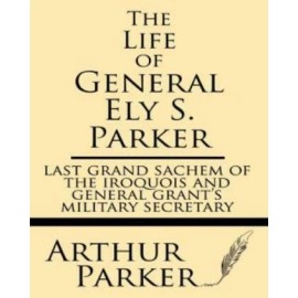 The Life Of General Ely S  Parker: Last Grand Sachem Of The Iroquois And Ge...