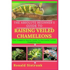 THE ABSOLUTE BEGINNER’S GUIDE TO RAISING VEILED CHAMELEONS: Your Complete Starter Guide To Successful Veiled Chameleon Care