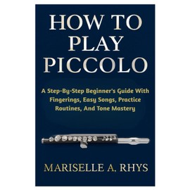 How To Play Piccolo: A Step-By-Step Beginner's Guide With Fingerings, Easy Songs, Practice Routines, And Tone Mastery