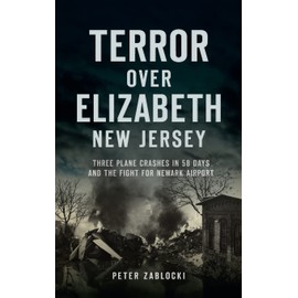 Terror Over Elizabeth, New Jersey: Three Plane Crashes in 58 Days and the Fight for Newark Airport