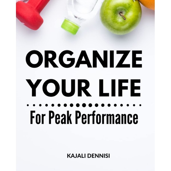 Organize Your Life For Peak Performance: Transform Your Life with