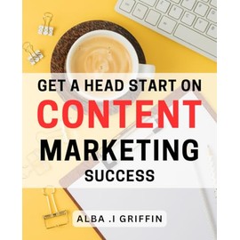 Get a Head Start on Content Marketing Success: Unlock the Secrets to Content Marketing Triumph with Expert Strategies