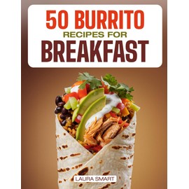 50 BURRITO RECIPES FOR BREAKFAST: Quick, High-Protein, and Family-Friendly Breakfast Burritos Featuring Vegetarian, Make-Ahead, Easy, and Gluten-Free Options!
