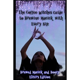 The Coffee Witches Guide to Brewing Magick with Every Sip: Brewed Magick and Boozy Elixirs Edition
