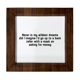 Los Drinkware Hermanos Never In My Wildest Dreams Did I Imagine I'd Go Up To A Bank Teller With A Mask On Asking For Money - Funny Decor Sign Wall Art In Full Print With Wood Frame, 6X6