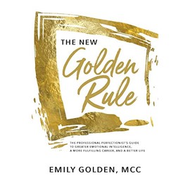 The New Golden Rule: The Professional Perfectionist's Guide to Greater Emotional Intelligence, A More Fulfilling Career, and A Better Life