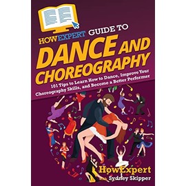 HowExpert Guide to Dance and Choreography: 101 Tips to Learn How to Dance, Improve Your Choreography Skills, and Become a Better Performer