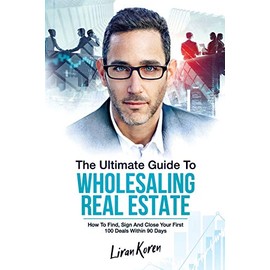 The Ultimate Guide To Wholesaling Real Estate: How To Find, Sign And Close Your First 100 Deals Within 90 Days.