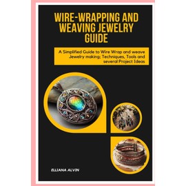 Wire-Wrapping and Weaving Jewelry Guide: A Simplified Guide to Wire Wrap and Weave Jewelry Making; Techniques, Tools and Several Project Ideas