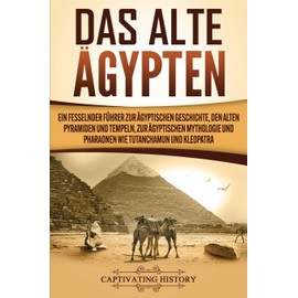 Das Alte Ägypten: Ein fesselnder Führer zur ägyptischen Geschichte, den alten Pyramiden und Tempeln, zur ägyptischen Mythologie und Pharaonen wie Tutanchamun und Kleopatra