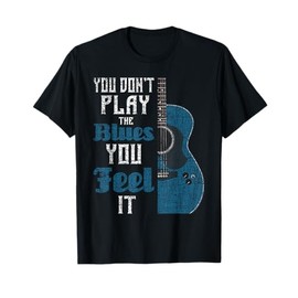 You Don't Play The Blues You Feel It - Musician Guitarist T-Shirt