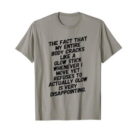 THE FACT THAT MY BODY CRACKS LIKE A GLOW STICK WHENEVER I T-Shirt