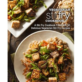 Vegetarian Stir Fry Cookbook: A Stir Fry Cookbook Filled with 50 Delicious Vegetarian Stir Fry Recipes