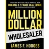 Million Dollar Wholesaler: The Step-By-Step Field Manual For Building A