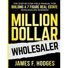 Million Dollar Wholesaler: The Step-By-Step Field Manual For Building A 7-Figure Real Estate Wholesaling Business