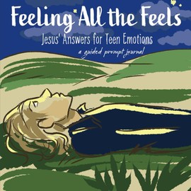 Feeling All the Feels: Jesus' Answers for Teen Emotions: A Guided Prompt Journal