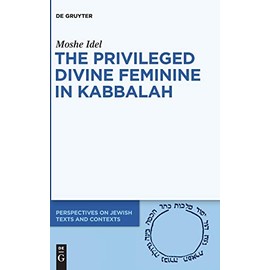 The Privileged Divine Feminine in Kabbalah (Perspectives on Jewish Texts and Contexts, 10)
