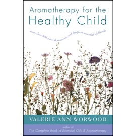 Aromatherapy for the Healthy Child: More Than 300 Natural, Nontoxic, and Fragrant Essential Oil Blends