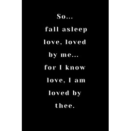 So, fall asleep love, loved by me... for I know love, I am loved by thee.: Notebook And Journal / Journal Gift /Gift Valentine's Day/ /Birthday Gift , 100 Pages ( 6 x 9 ) ,Lined Notebook