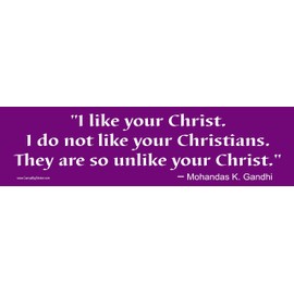 Gandhi Bumper Sticker: I Like Your Christ. I do not Like Your Christians. They are so Unlike Your Christ.