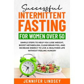  Successful Intermittent Fasting For Women Over 50: Simple Steps to Help You Lose Weight, Boost Metabolism, Clear Brain Fog, and Increase Energy to Live a Healthier Life without Feeling Hungry
