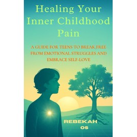 Healing Your Inner Childhood Pain: A Guide for Teens to Break Free from Emotional Struggles and Embrace Self-Love