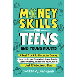Money Skills for Teens and Young Adults: A Fast Track to Financial Savvy: Learn to Budget, Save Wisely, Invest Smartly, Spend Prudently, and Secure Your Future in Just 15 Minutes a Day