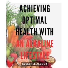 Achieving Optimal Health with an Alkaline Lifestyle: Unlocking the Secrets to Radiant-Health through Balanced Alkalinity: A Step-by-Step Guide.